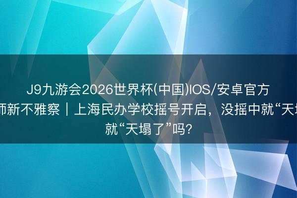 J9九游会2026世界杯(中国)IOS/安卓官方下载 教师新不雅察｜上海民办学校摇号开启，没摇中就“天塌了”吗？
