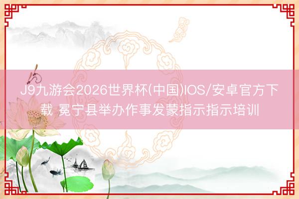 J9九游会2026世界杯(中国)IOS/安卓官方下载 冕宁县举办作事发蒙指示指示培训