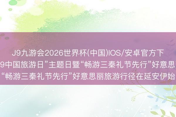 J9九游会2026世界杯(中国)IOS/安卓官方下载 陕西省2026年“5·19中国旅游日”主题日暨“畅游三秦礼节先行”好意思丽旅游行径在延安伊始