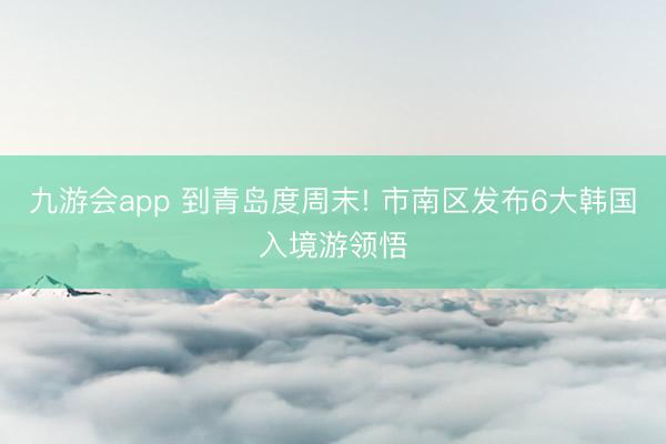 九游会app 到青岛度周末! 市南区发布6大韩国入境游领悟