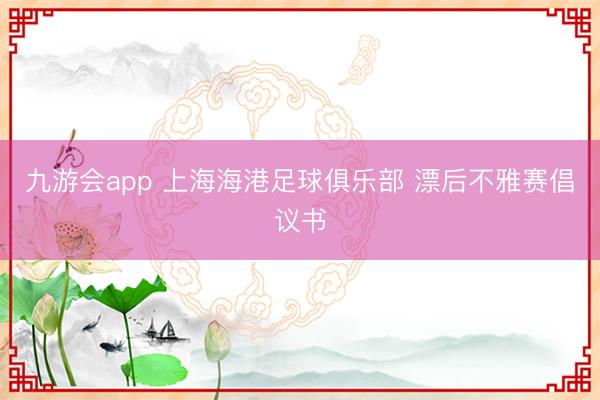 九游会app 上海海港足球俱乐部 漂后不雅赛倡议书