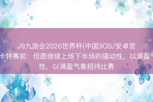 J9九游会2026世界杯(中国)IOS/安卓官方下载 穆斯卡特赛前：但愿继续上场下半场的骚动性，以满盈气象招待比赛