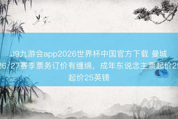J9九游会app2026世界杯中国官方下载 曼城阐述26/27赛季票务订价有缠绵，成年东说念主票起价25英镑