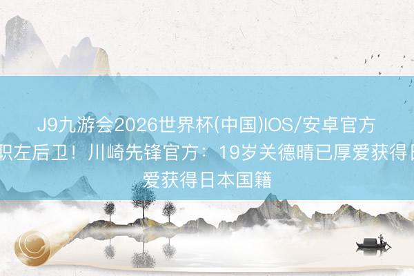 J9九游会2026世界杯(中国)IOS/安卓官方下载 司职左后卫！川崎先锋官方：19岁关德晴已厚爱获得日本国籍