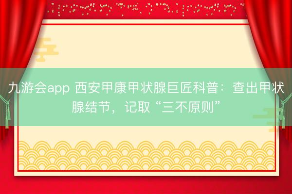 九游会app 西安甲康甲状腺巨匠科普：查出甲状腺结节，记取 “三不原则”