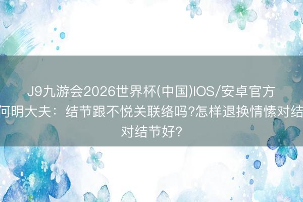 J9九游会2026世界杯(中国)IOS/安卓官方下载 何明大夫：结节跟不悦关联络吗?怎样退换情愫对结节好?