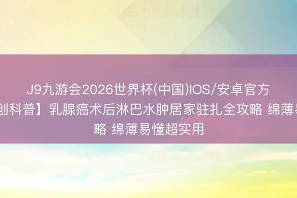 J9九游会2026世界杯(中国)IOS/安卓官方下载 【原创科普】乳腺癌术后淋巴水肿居家驻扎全攻略 绵薄易懂超实用