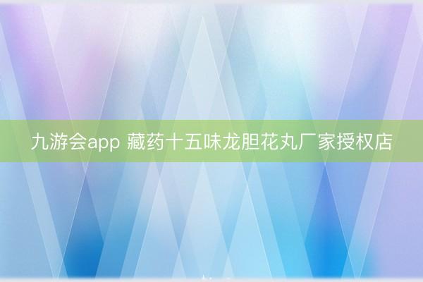 九游会app 藏药十五味龙胆花丸厂家授权店