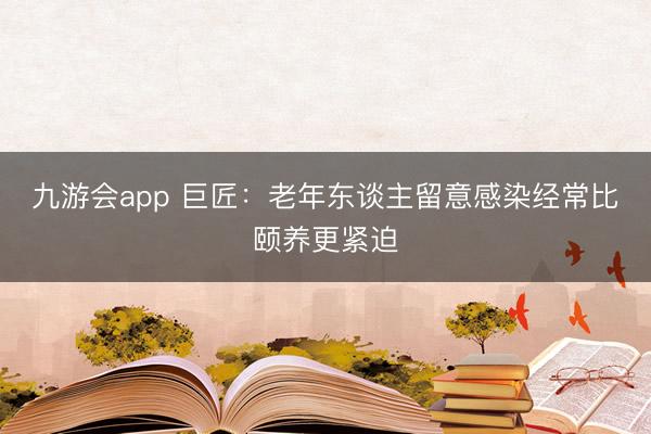 九游会app 巨匠：老年东谈主留意感染经常比颐养更紧迫