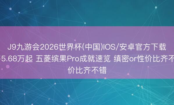 J9九游会2026世界杯(中国)IOS/安卓官方下载 售5.68万起 五菱缤果Pro成就速览 缜密or性价比齐不错