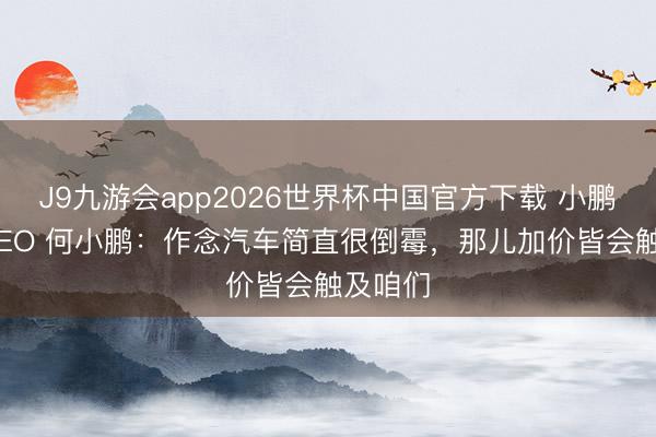 J9九游会app2026世界杯中国官方下载 小鹏集团 CEO 何小鹏:作念汽车简直很倒霉,那儿加价皆会触及咱们