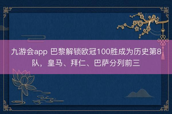 九游会app 巴黎解锁欧冠100胜成为历史第8队，皇马、拜仁、巴萨分列前三