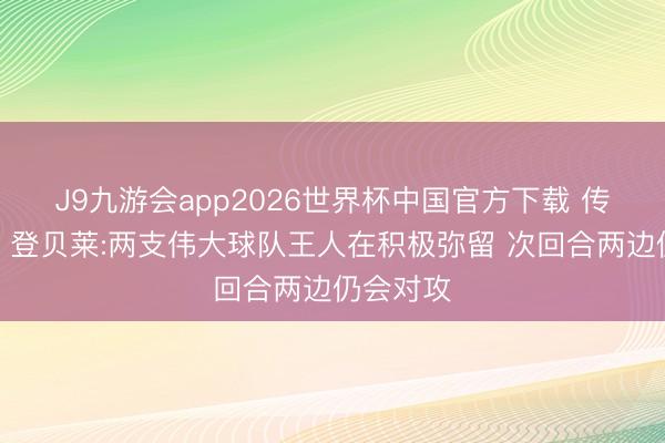 J9九游会app2026世界杯中国官方下载 传世名局！登贝莱:两支伟大球队王人在积极弥留 次回合两边仍会对攻