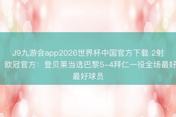 J9九游会app2026世界杯中国官方下载 2射1传！欧冠官方：登贝莱当选巴黎5-4拜仁一役全场最好球员