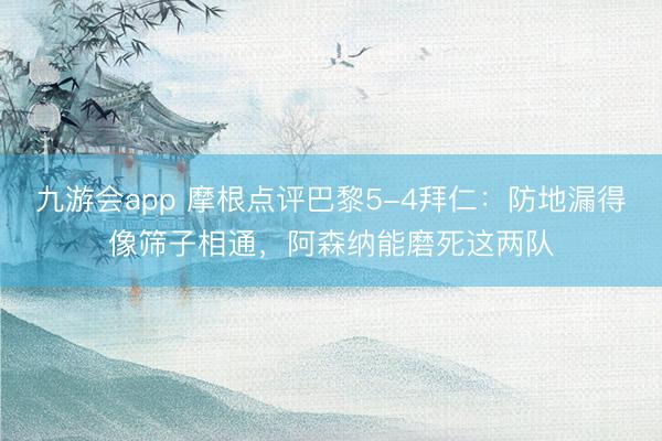 九游会app 摩根点评巴黎5-4拜仁：防地漏得像筛子相通，阿森纳能磨死这两队