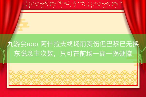 九游会app 阿什拉夫终场前受伤但巴黎已无换东说念主次数，只可在前场一瘸一拐硬撑
