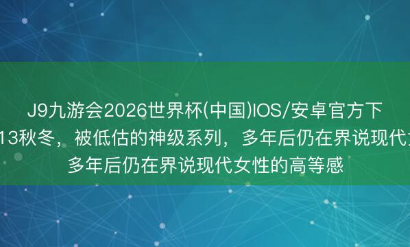 J9九游会2026世界杯(中国)IOS/安卓官方下载 A.L.C. 2013秋冬，被低估的神级系列，多年后仍在界说现代女性的高等感