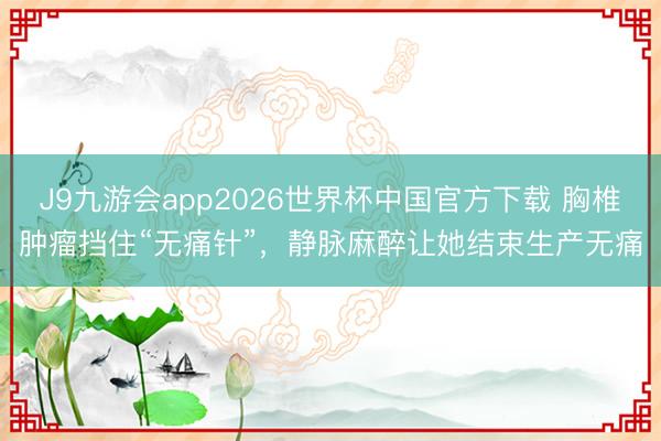 J9九游会app2026世界杯中国官方下载 胸椎肿瘤挡住“无痛针”，静脉麻醉让她结束生产无痛