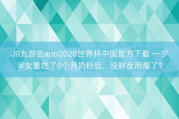J9九游会app2026世界杯中国官方下载 一岁半女童吃了6个月奶粉后，没胖反而瘦了？