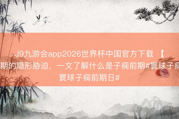 J9九游会app2026世界杯中国官方下载 【科普】孕期的隐形胁迫，一文了解什么是子痫前期#寰球子痫前期日#