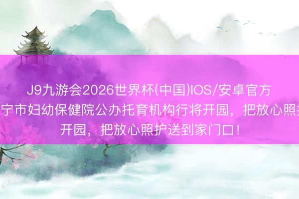 J9九游会2026世界杯(中国)IOS/安卓官方下载 官宣 | 咸宁市妇幼保健院公办托育机构行将开园，把放心照护送到家门口！