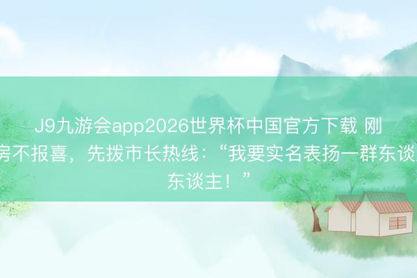 J9九游会app2026世界杯中国官方下载 刚坐褥房不报喜，先拨市长热线：“我要实名表扬一群东谈主！”