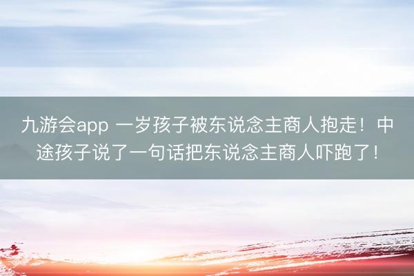 九游会app 一岁孩子被东说念主商人抱走！中途孩子说了一句话把东说念主商人吓跑了！