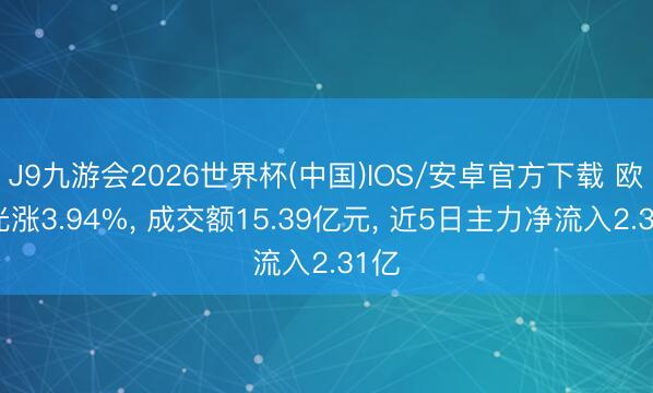J9九游会2026世界杯(中国)IOS/安卓官方下载 欧菲光涨3.94%， 成交额15.39亿元， 近5日主力净流入2.31亿