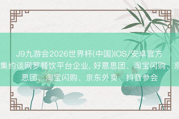J9九游会2026世界杯(中国)IOS/安卓官方下载 江苏两部门辘集约谈网罗餐饮平台企业， 好意思团、淘宝闪购、京东外卖、抖音参会