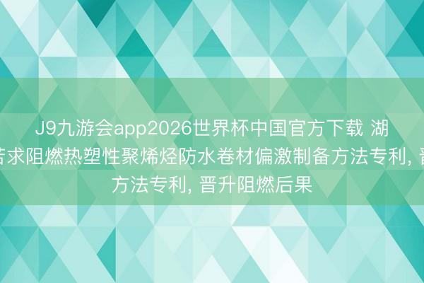 J9九游会app2026世界杯中国官方下载 湖北九阳防水苦求阻燃热塑性聚烯烃防水卷材偏激制备方法专利， 晋升阻燃后果