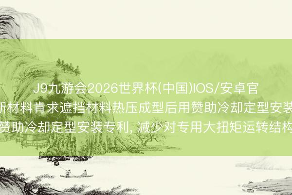 J9九游会2026世界杯(中国)IOS/安卓官方下载 苏州贝斯特遮挡新材料肯求遮挡材料热压成型后用赞助冷却定型安装专利， 减少对专用大扭矩运转结构的依赖