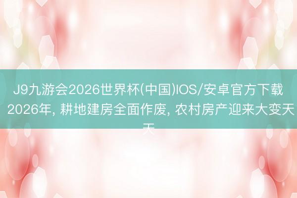 J9九游会2026世界杯(中国)IOS/安卓官方下载 2026年， 耕地建房全面作废， 农村房产迎来大变天