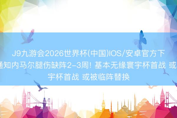 J9九游会2026世界杯(中国)IOS/安卓官方下载 巴西队通知内马尔腿伤缺阵2-3周! 基本无缘寰宇杯首战 或被临阵替换