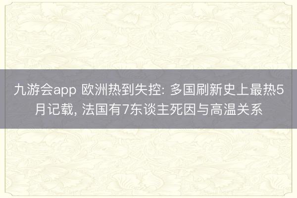 九游会app 欧洲热到失控: 多国刷新史上最热5月记载, 法国有7东谈主死因与高温关系