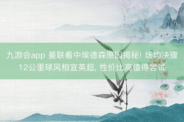九游会app 曼联看中埃德森原因揭秘! 场均决骤12公里球风相宜英超， 性价比高值得尝试