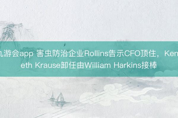 九游会app 害虫防治企业Rollins告示CFO顶住，Kenneth Krause卸任由William Harkins接棒