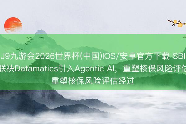 J9九游会2026世界杯(中国)IOS/安卓官方下载 SBI Life联袂Datamatics引入Agentic AI，重塑核保风险评估经过