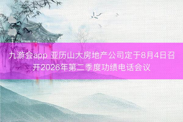九游会app 亚历山大房地产公司定于8月4日召开2026年第二季度功绩电话会议