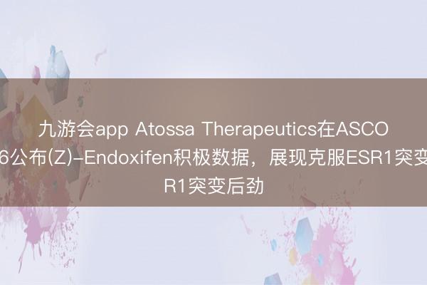 九游会app Atossa Therapeutics在ASCO 2026公布(Z)-Endoxifen积极数据，展现克服ESR1突变后劲