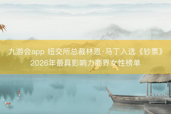 九游会app 纽交所总裁林恩·马丁入选《钞票》2026年最具影响力商界女性榜单