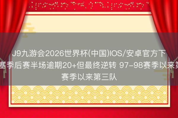 J9九游会2026世界杯(中国)IOS/安卓官方下载 活塞季后赛半场逾期20+但最终逆转 97-98赛季以来第三队