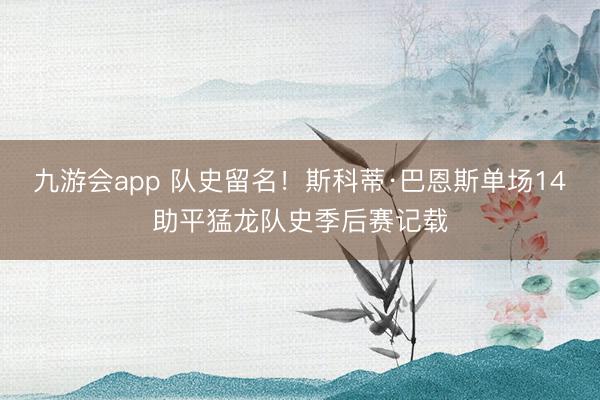 九游会app 队史留名！斯科蒂·巴恩斯单场14助平猛龙队史季后赛记载