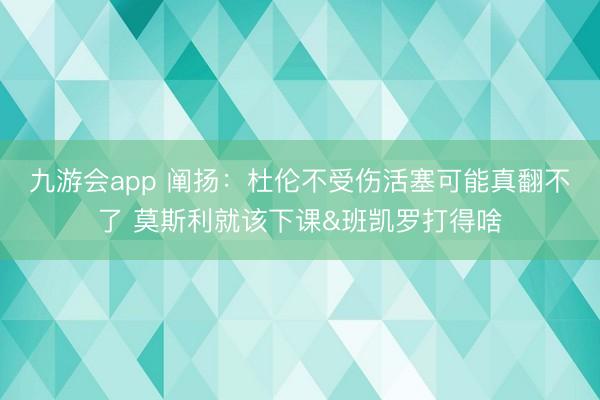 九游会app 阐扬：杜伦不受伤活塞可能真翻不了 莫斯利就该下课&班凯罗打得啥