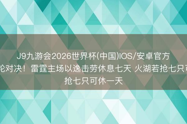 J9九游会2026世界杯(中国)IOS/安卓官方下载 次轮对决！雷霆主场以逸击劳休息七天 火湖若抢七只可休一天