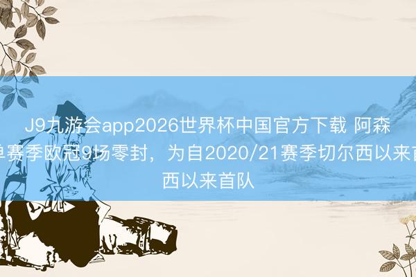 J9九游会app2026世界杯中国官方下载 阿森纳单赛季欧冠9场零封，为自2020/21赛季切尔西以来首队