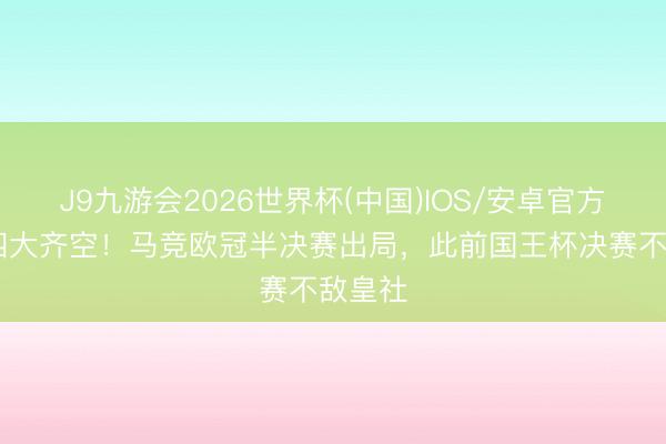 J9九游会2026世界杯(中国)IOS/安卓官方下载 四大齐空！马竞欧冠半决赛出局，此前国王杯决赛不敌皇社