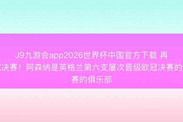 J9九游会app2026世界杯中国官方下载 再进欧冠决赛！阿森纳是英格兰第六支屡次晋级欧冠决赛的俱乐部