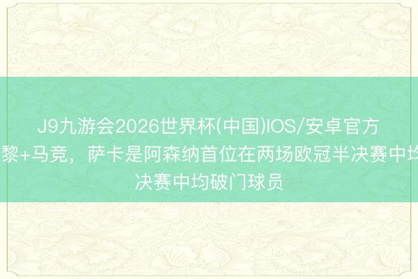 J9九游会2026世界杯(中国)IOS/安卓官方下载 对巴黎+马竞，萨卡是阿森纳首位在两场欧冠半决赛中均破门球员