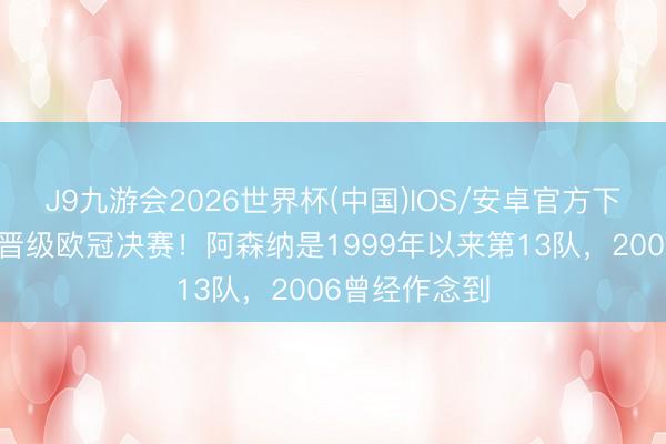 J9九游会2026世界杯(中国)IOS/安卓官方下载 不败战绩晋级欧冠决赛！阿森纳是1999年以来第13队，2006曾经作念到