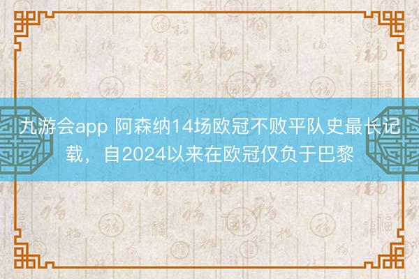 九游会app 阿森纳14场欧冠不败平队史最长记载，自2024以来在欧冠仅负于巴黎